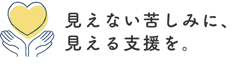 見えない苦しみに、見える支援を。